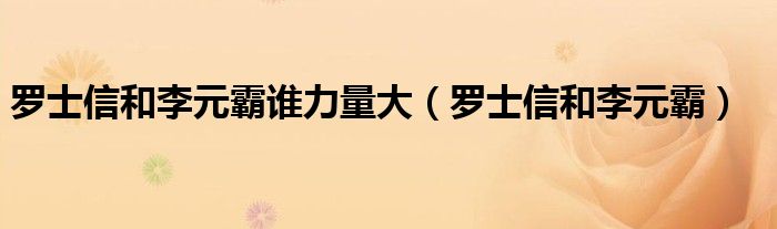 罗士信和李元霸谁力量大(罗士信和李元霸)