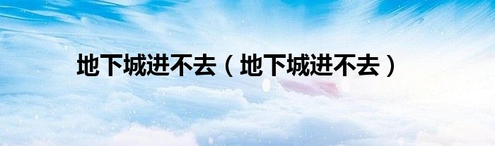 地下城进不去（地下城进不去）