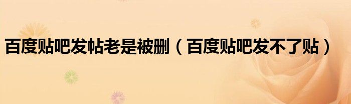 百度贴吧发帖老是被删(百度贴吧发不了贴)