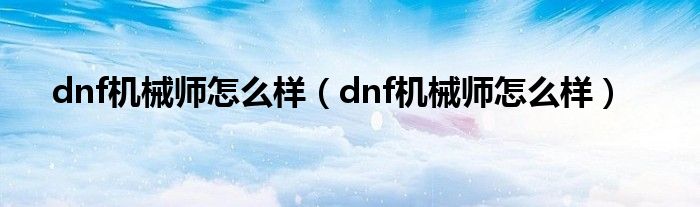dnf机械师怎么样(dnf机械师怎么样)