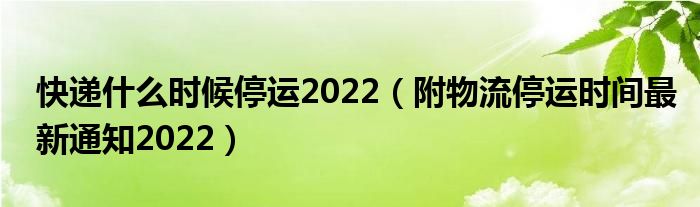 快递什么时候停运2022(附物流停运时间最新通知2022)