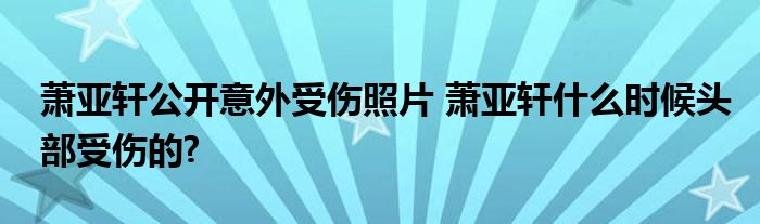 萧亚轩公开意外受伤照片 萧亚轩什么时候头部受伤的?