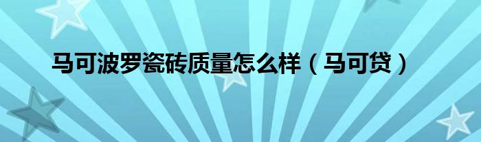 马可波罗瓷砖质量怎么样(马可贷)
