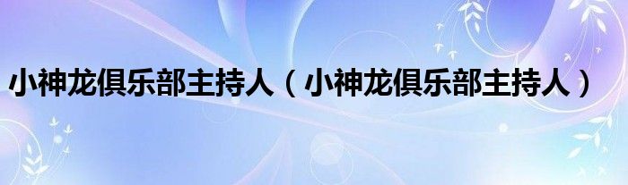 小神龙俱乐部主持人（小神龙俱乐部主持人）