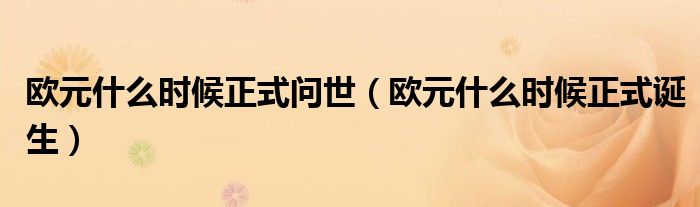 欧元什么时候正式问世（欧元什么时候正式诞生）