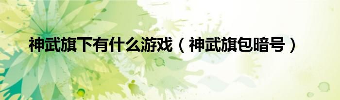 神武旗下有什么游戏(神武旗包暗号)