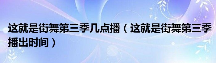 这就是街舞第三季几点播(这就是街舞第三季播出时间)