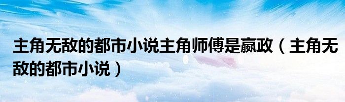 主角无敌的都市小说主角师傅是嬴政(主角无敌的都市小说)