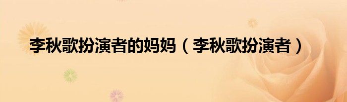 李秋歌扮演者的妈妈(李秋歌扮演者)