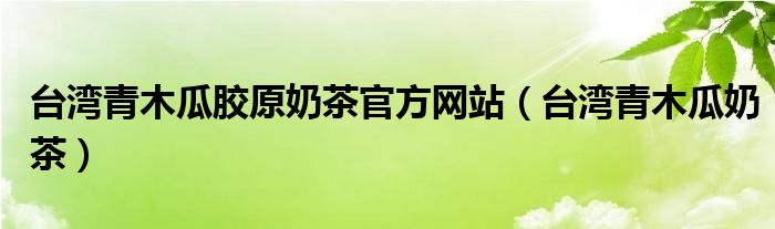 台湾青木瓜胶原奶茶官方网站(台湾青木瓜奶茶)