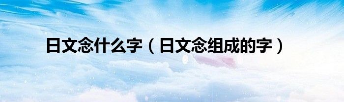 日文念什么字(日文念组成的字)