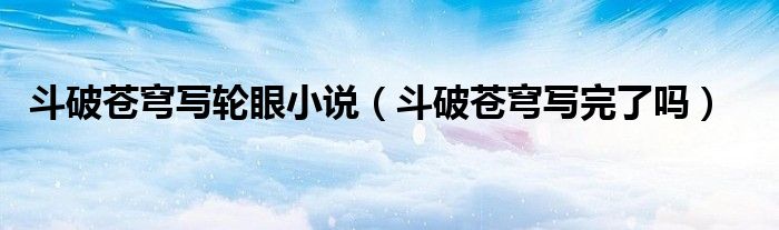 斗破苍穹写轮眼小说(斗破苍穹写完了吗)