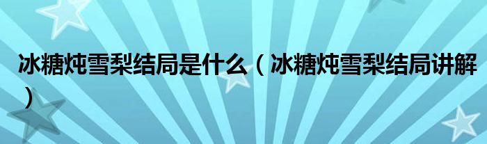冰糖炖雪梨结局是什么(冰糖炖雪梨结局讲解)