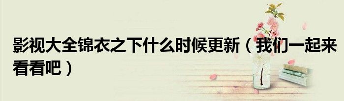 影视大全锦衣之下什么时候更新(我们一起来看看吧)