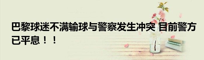 巴黎球迷不满输球与警察发生冲突 目前警方已平息！！