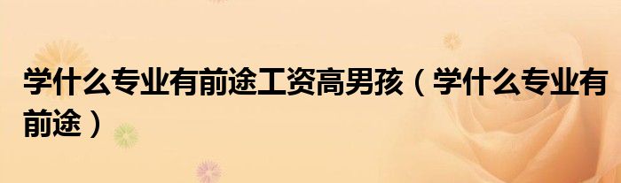 学什么专业有前途工资高男孩(学什么专业有前途)