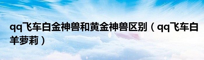 qq飞车白金神兽和黄金神兽区别（qq飞车白羊萝莉）