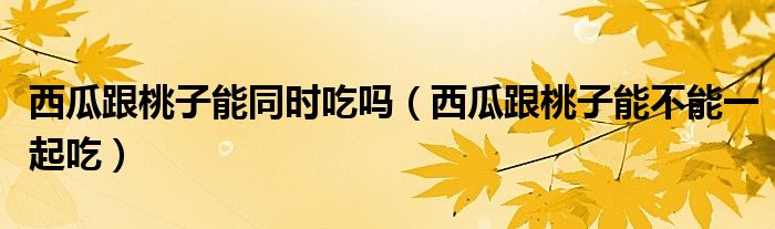 西瓜跟桃子能同时吃吗(西瓜跟桃子能不能一起吃)