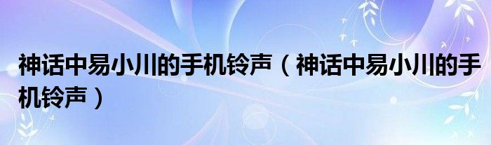 神话中易小川的手机铃声(神话中易小川的手机铃声)