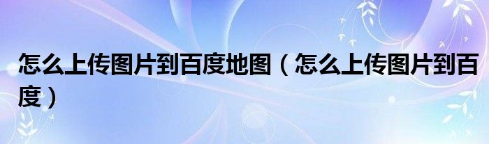 怎么上传图片到百度地图（怎么上传图片到百度）