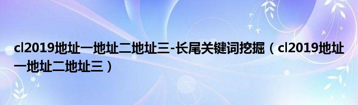 cl2019地址一地址二地址三-长尾关键词挖掘（cl2019地址一地址二地址三）