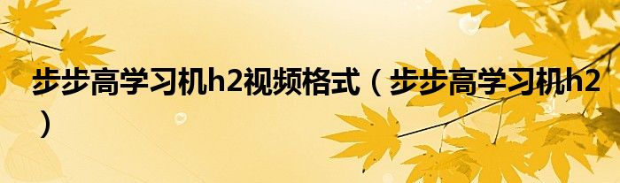 步步高学习机h2视频格式（步步高学习机h2）