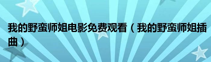 我的野蛮师姐电影免费观看(我的野蛮师姐插曲)