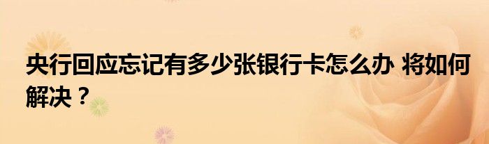 央行回应忘记有多少张银行卡怎么办 将如何解决?