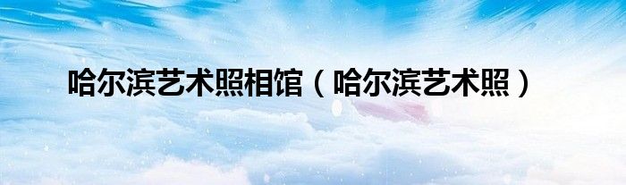 哈尔滨艺术照相馆(哈尔滨艺术照)