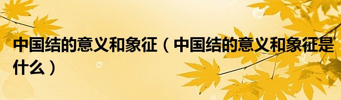 中国结的意义和象征(中国结的意义和象征是什么)