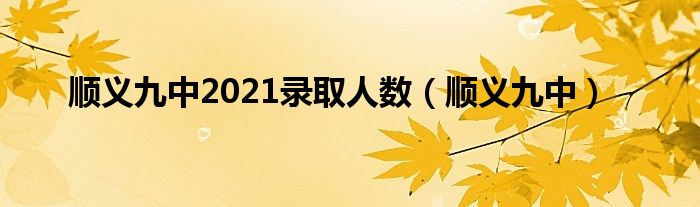 顺义九中2021录取人数(顺义九中)