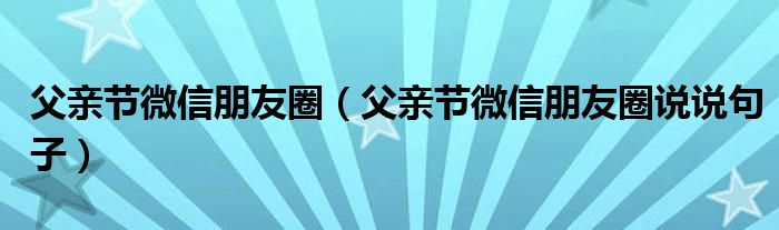 父亲节微信朋友圈(父亲节微信朋友圈说说句子)