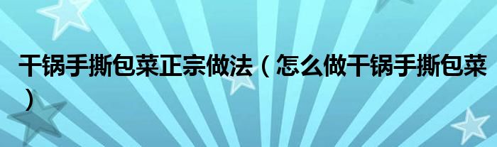 干锅手撕包菜正宗做法(怎么做干锅手撕包菜)