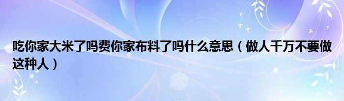 吃你家大米了吗费你家布料了吗什么意思(做人千万不要做这种人)