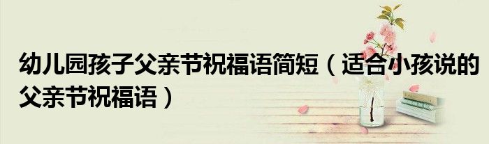 幼儿园孩子父亲节祝福语简短(适合小孩说的父亲节祝福语)