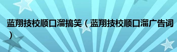 蓝翔技校顺口溜搞笑(蓝翔技校顺口溜广告词)