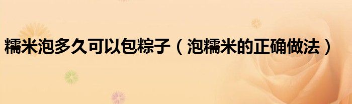 糯米泡多久可以包粽子(泡糯米的正确做法)