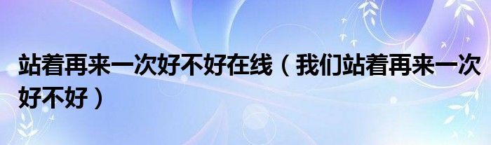 站着再来一次好不好在线(我们站着再来一次好不好)