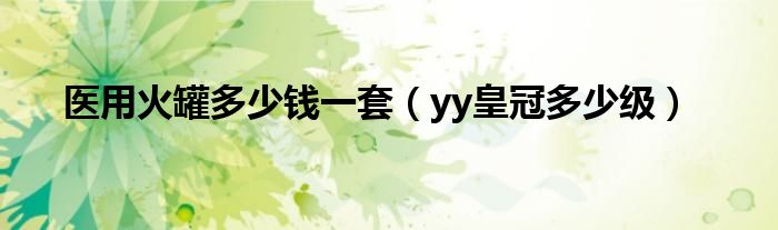 医用火罐多少钱一套(yy皇冠多少级)