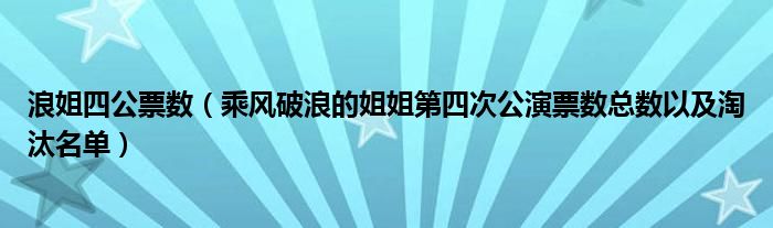 浪姐四公票数(乘风破浪的姐姐第四次公演票数总数以及淘汰名单)