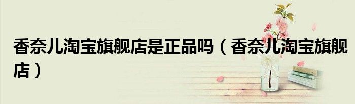 香奈儿淘宝旗舰店是正品吗(香奈儿淘宝旗舰店)