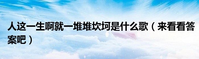 人这一生啊就一堆堆坎坷是什么歌(来看看答案吧)