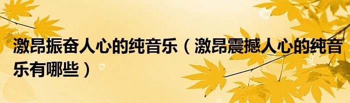 激昂振奋人心的纯音乐(激昂震撼人心的纯音乐有哪些)