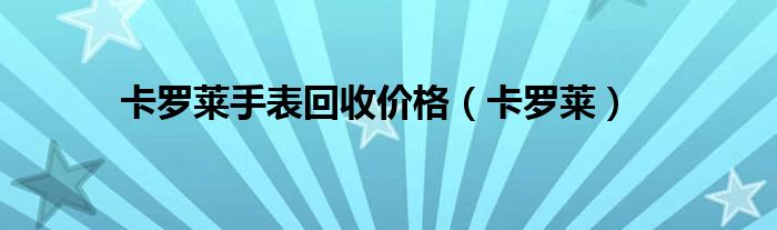 卡罗莱手表回收价格(卡罗莱)