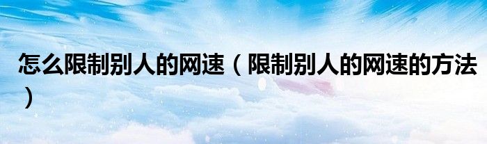 怎么限制别人的网速(限制别人的网速的方法)