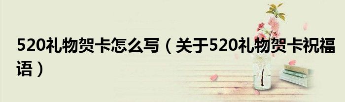 520礼物贺卡怎么写(关于520礼物贺卡祝福语)