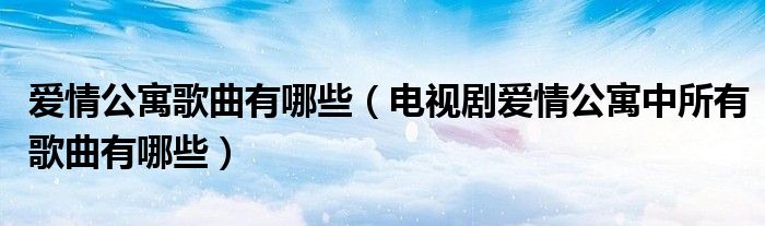 爱情公寓歌曲有哪些(电视剧爱情公寓中所有歌曲有哪些)