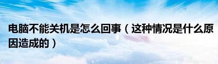 电脑不能关机是怎么回事(这种情况是什么原因造成的)