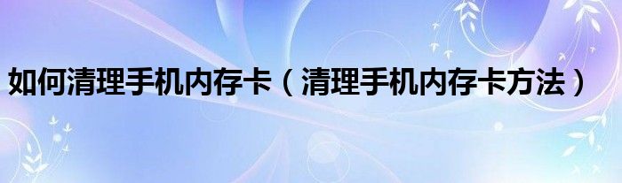 如何清理手机内存卡(清理手机内存卡方法)