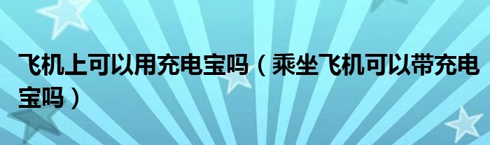 飞机上可以用充电宝吗(乘坐飞机可以带充电宝吗)